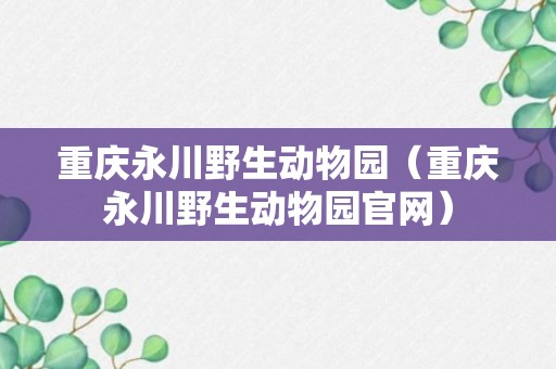 重庆永川野生动物园（重庆永川野生动物园官网）