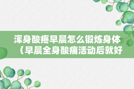 浑身酸疼早晨怎么锻炼身体（早晨全身酸痛活动后就好了）