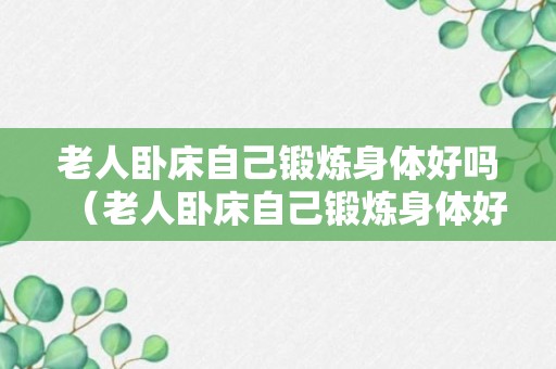 老人卧床自己锻炼身体好吗（老人卧床自己锻炼身体好吗视频）