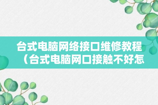 台式电脑网络接口维修教程（台式电脑网口接触不好怎么办）