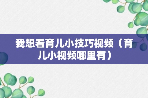 我想看育儿小技巧视频（育儿小视频哪里有）