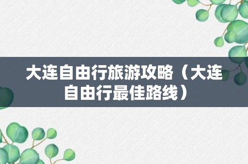 大连自由行旅游攻略（大连自由行最佳路线）