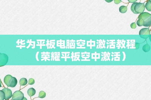 华为平板电脑空中激活教程（荣耀平板空中激活）