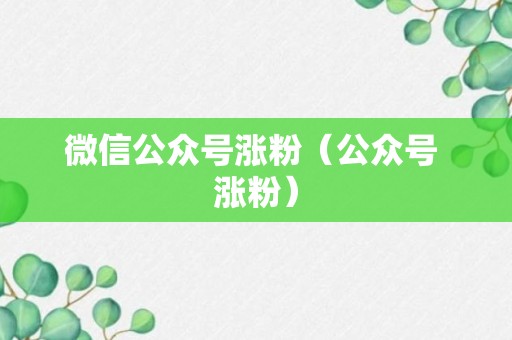 微信公众号涨粉（公众号 涨粉）