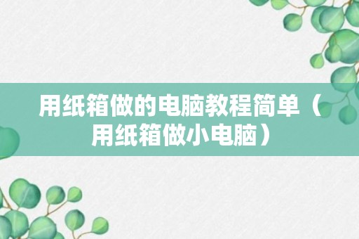 用纸箱做的电脑教程简单（用纸箱做小电脑）