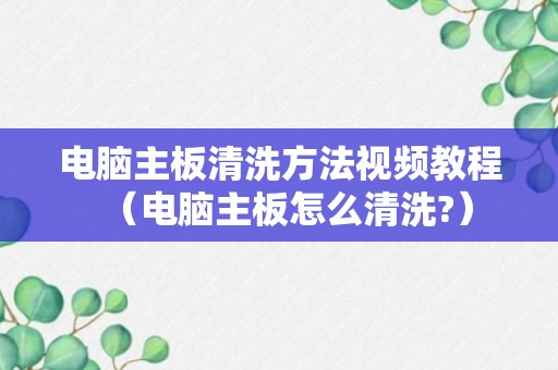 电脑主板清洗方法视频教程（电脑主板怎么清洗?）