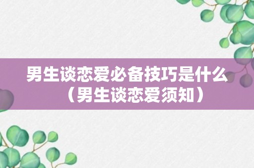 男生谈恋爱必备技巧是什么（男生谈恋爱须知）