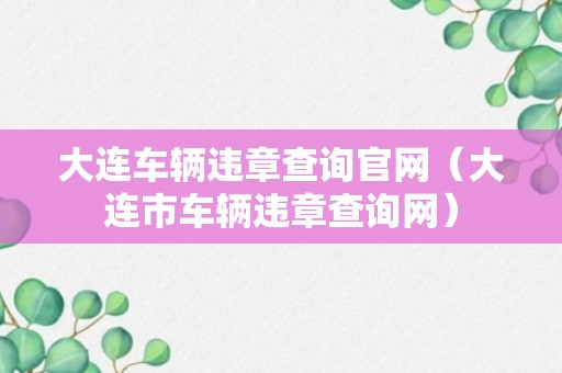 大连车辆违章查询官网（大连市车辆违章查询网）