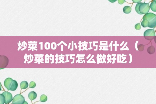 炒菜100个小技巧是什么（炒菜的技巧怎么做好吃）