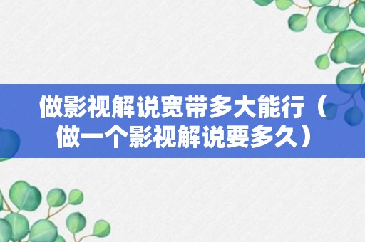 做影视解说宽带多大能行（做一个影视解说要多久）