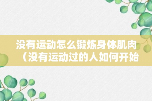 没有运动怎么锻炼身体肌肉（没有运动过的人如何开始运动）