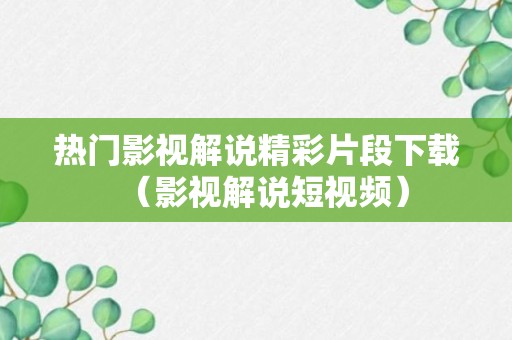 热门影视解说精彩片段下载（影视解说短视频）