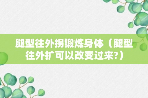 腿型往外拐锻炼身体（腿型往外扩可以改变过来?）