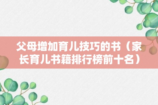 父母增加育儿技巧的书（家长育儿书籍排行榜前十名）