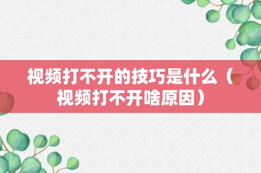 视频打不开的技巧是什么（视频打不开啥原因）