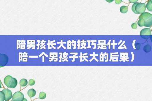 陪男孩长大的技巧是什么（陪一个男孩子长大的后果）