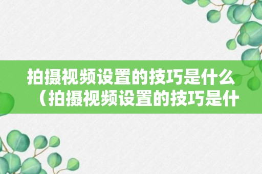 拍摄视频设置的技巧是什么（拍摄视频设置的技巧是什么呢）