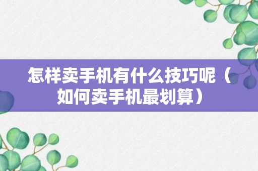 怎样卖手机有什么技巧呢（如何卖手机最划算）