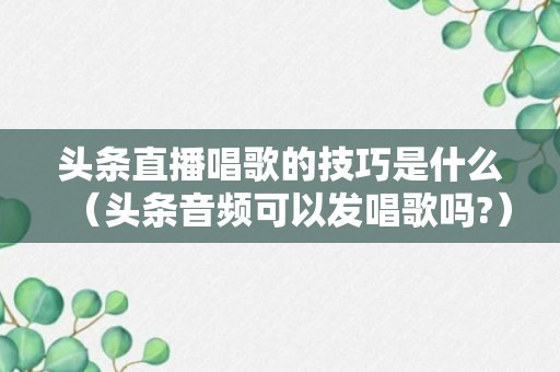 头条直播唱歌的技巧是什么（头条音频可以发唱歌吗?）