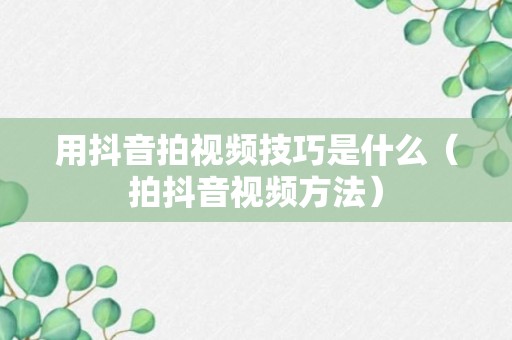 用抖音拍视频技巧是什么（拍抖音视频方法）