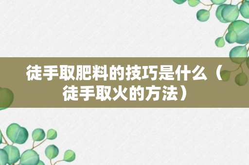 徒手取肥料的技巧是什么（徒手取火的方法）