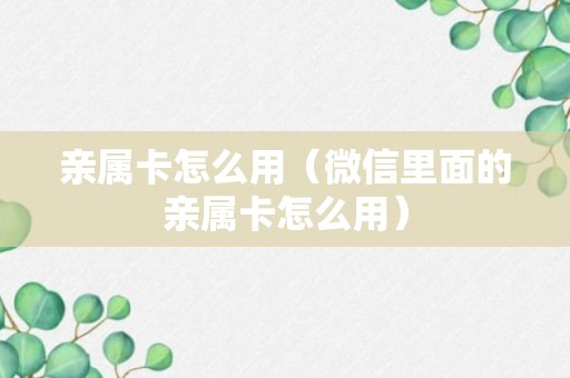 亲属卡怎么用（微信里面的亲属卡怎么用）