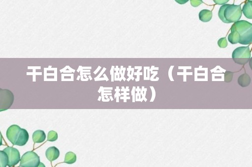 干白合怎么做好吃（干白合怎样做）