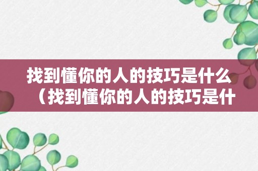 找到懂你的人的技巧是什么（找到懂你的人的技巧是什么意思）