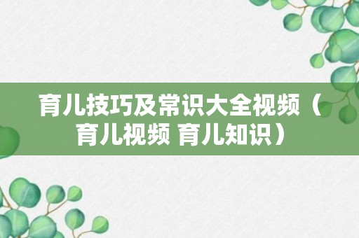 育儿技巧及常识大全视频（育儿视频 育儿知识）