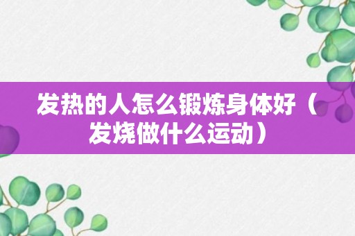 发热的人怎么锻炼身体好（发烧做什么运动）