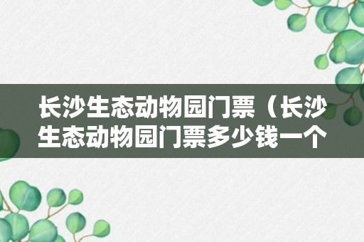 长沙生态动物园门票（长沙生态动物园门票多少钱一个人）