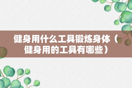 健身用什么工具锻炼身体（健身用的工具有哪些）