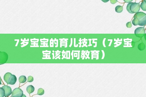 7岁宝宝的育儿技巧（7岁宝宝该如何教育）