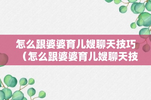 怎么跟婆婆育儿嫂聊天技巧（怎么跟婆婆育儿嫂聊天技巧视频）