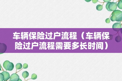 车辆保险过户流程（车辆保险过户流程需要多长时间）