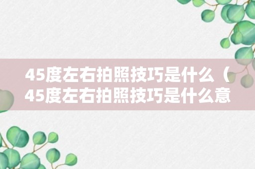 45度左右拍照技巧是什么（45度左右拍照技巧是什么意思）