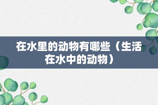 在水里的动物有哪些（生活在水中的动物）