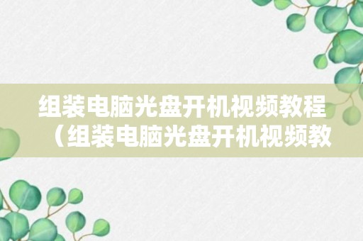 组装电脑光盘开机视频教程（组装电脑光盘开机视频教程大全）