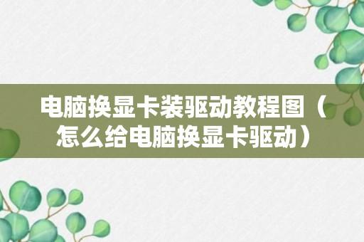 电脑换显卡装驱动教程图（怎么给电脑换显卡驱动）