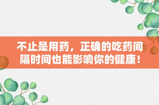 不止是用药，正确的吃药间隔时间也能影响你的健康！