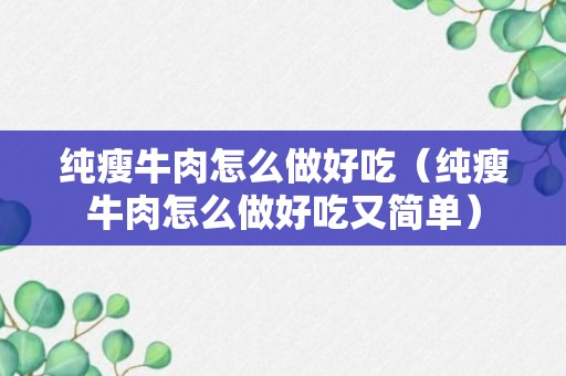 纯瘦牛肉怎么做好吃（纯瘦牛肉怎么做好吃又简单）