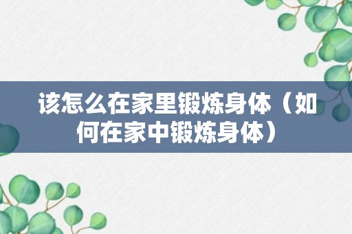 该怎么在家里锻炼身体（如何在家中锻炼身体）