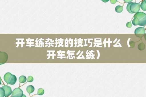 开车练杂技的技巧是什么（开车怎么练）