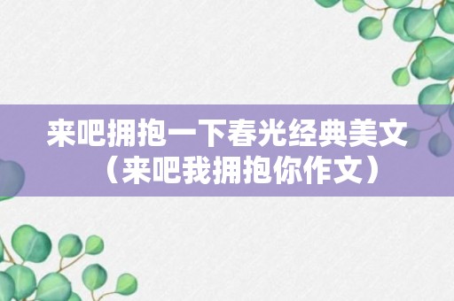 来吧拥抱一下春光经典美文（来吧我拥抱你作文）