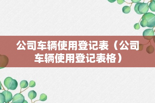 公司车辆使用登记表（公司车辆使用登记表格）