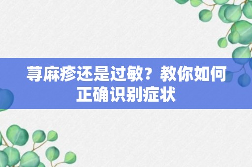 荨麻疹还是过敏？教你如何正确识别症状