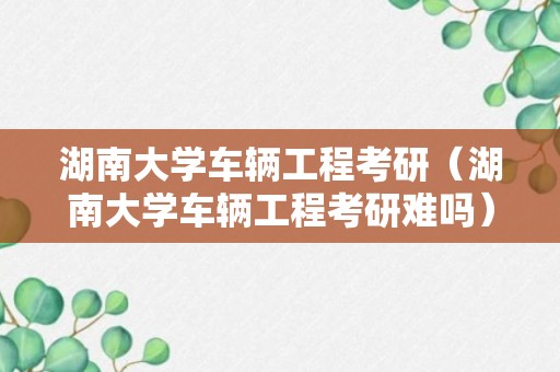 湖南大学车辆工程考研（湖南大学车辆工程考研难吗）