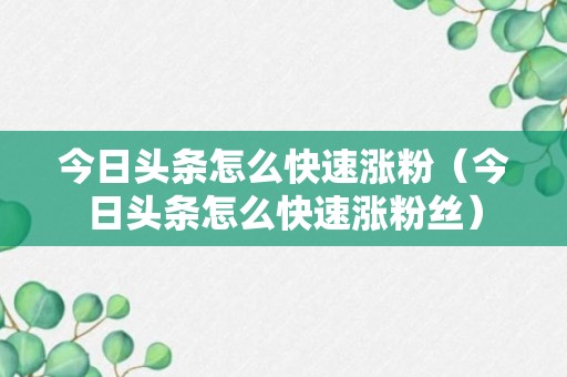 今日头条怎么快速涨粉（今日头条怎么快速涨粉丝）