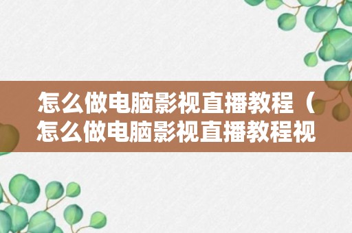 怎么做电脑影视直播教程（怎么做电脑影视直播教程视频）