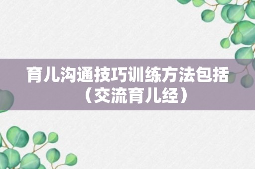 育儿沟通技巧训练方法包括（交流育儿经）